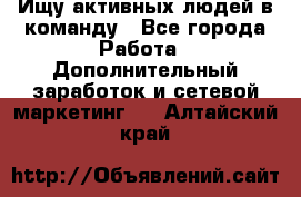 Ищу активных людей в команду - Все города Работа » Дополнительный заработок и сетевой маркетинг   . Алтайский край